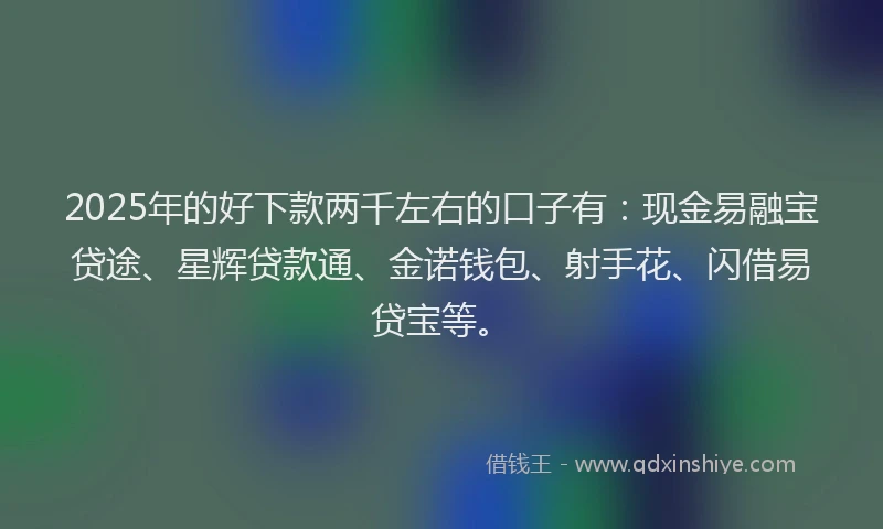 2025年的好下款两千左右的口子有：现金易融宝贷途、星辉贷款通、金诺钱包、射手花、闪借易贷宝等。