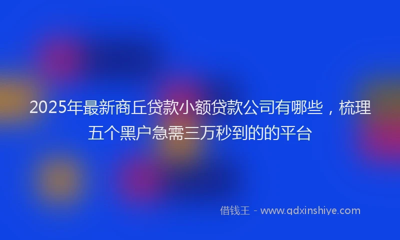 2025年最新商丘贷款小额贷款公司有哪些，梳理五个黑户急需三万秒到的的平台