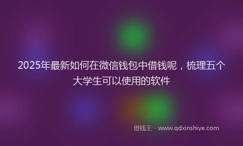 2025年最新如何在微信钱包中借钱呢，梳理五个大学生可以使用的软件