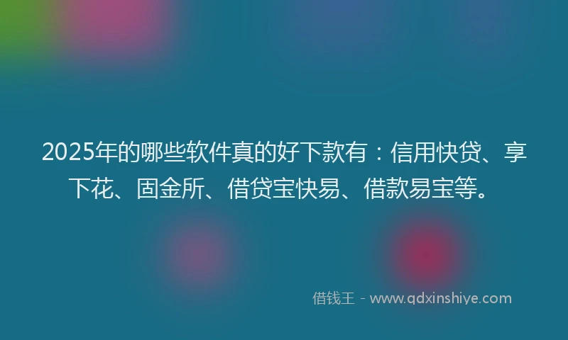 2025年的哪些软件真的好下款有：信用快贷、享下花、固金所、借贷宝快易、借款易宝等。