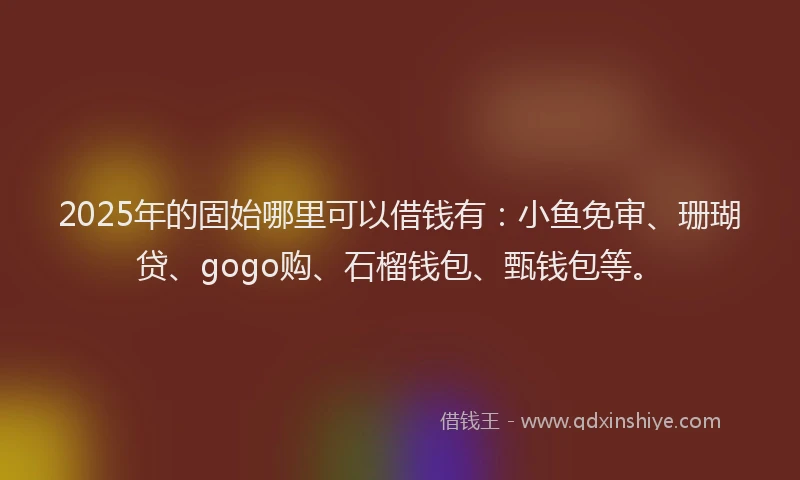2025年的固始哪里可以借钱有：小鱼免审、珊瑚贷、gogo购、石榴钱包、甄钱包等。