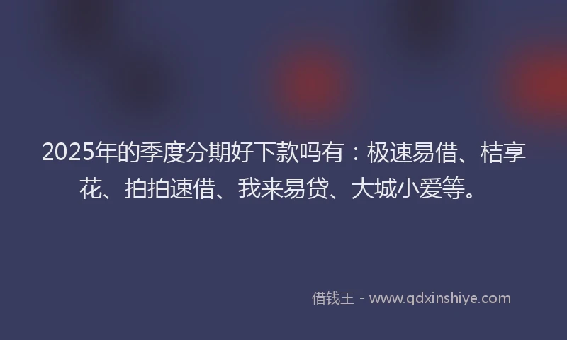 2025年的季度分期好下款吗有：极速易借、桔享花、拍拍速借、我来易贷、大城小爱等。