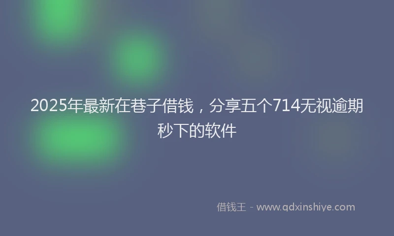 2025年最新在巷子借钱，分享五个714无视逾期秒下的软件