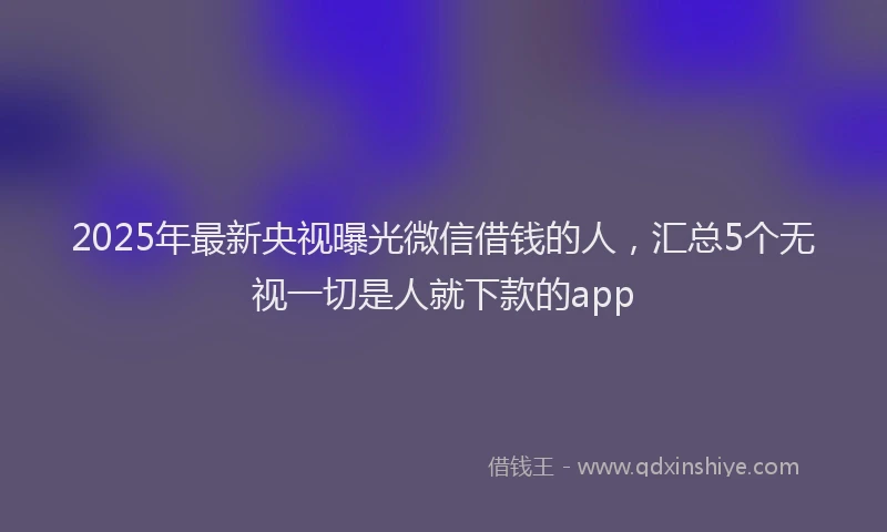 2025年最新央视曝光微信借钱的人，汇总5个无视一切是人就下款的app