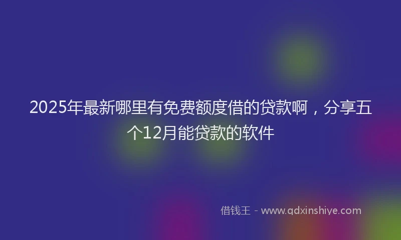 2025年最新哪里有免费额度借的贷款啊，分享五个12月能贷款的软件