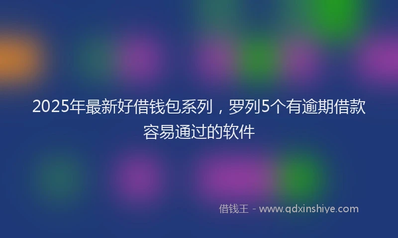 2025年最新好借钱包系列，罗列5个有逾期借款容易通过的软件