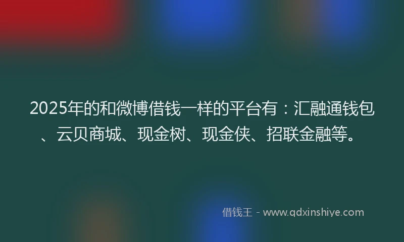 2025年的和微博借钱一样的平台有：汇融通钱包、云贝商城、现金树、现金侠、招联金融等。