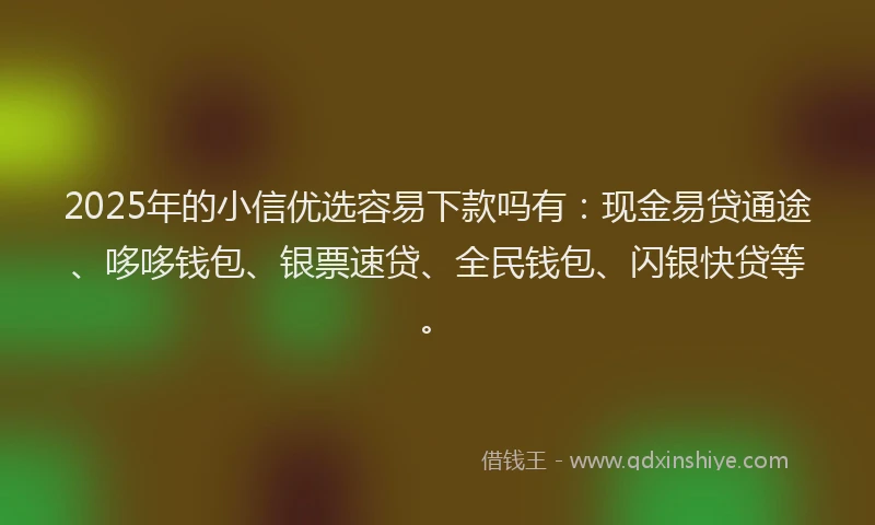 2025年的小信优选容易下款吗有：现金易贷通途、哆哆钱包、银票速贷、全民钱包、闪银快贷等。