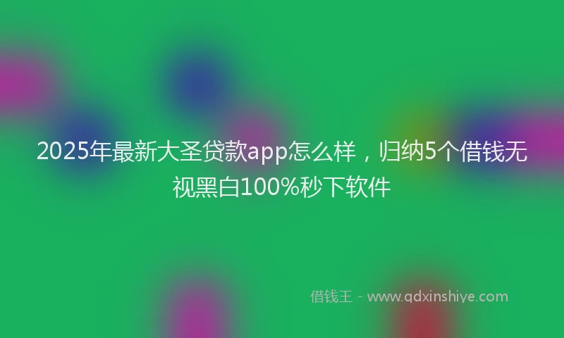 2025年最新大圣贷款app怎么样，归纳5个借钱无视黑白100%秒下软件