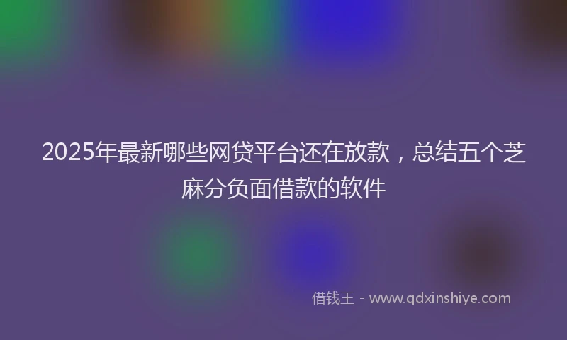 2025年最新哪些网贷平台还在放款，总结五个芝麻分负面借款的软件