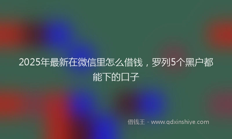 2025年最新在微信里怎么借钱，罗列5个黑户都能下的口子