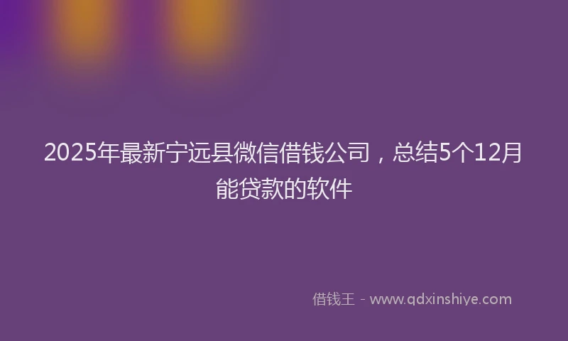 2025年最新宁远县微信借钱公司，总结5个12月能贷款的软件