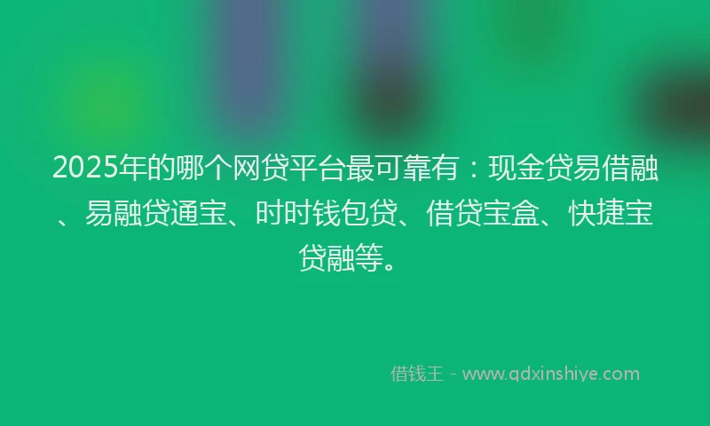 2025年的哪个网贷平台最可靠有：现金贷易借融、易融贷通宝、时时钱包贷、借贷宝盒、快捷宝贷融等。