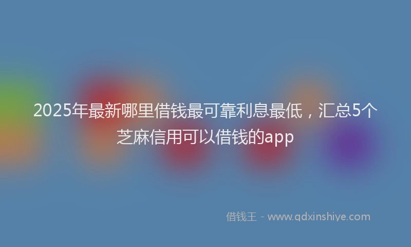 2025年最新哪里借钱最可靠利息最低，汇总5个芝麻信用可以借钱的app