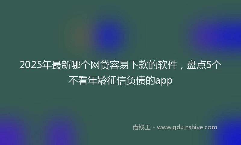 2025年最新哪个网贷容易下款的软件，盘点5个不看年龄征信负债的app