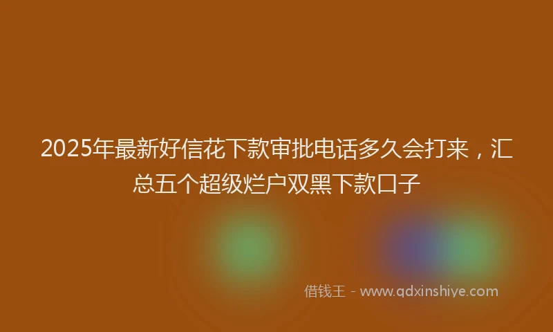 2025年最新好信花下款审批电话多久会打来，汇总五个超级烂户双黑下款口子