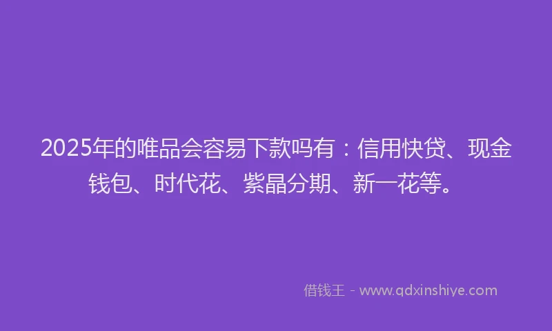 2025年的唯品会容易下款吗有：信用快贷、现金钱包、时代花、紫晶分期、新一花等。