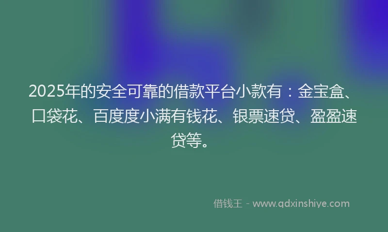 2025年的安全可靠的借款平台小款有：金宝盒、口袋花、百度度小满有钱花、银票速贷、盈盈速贷等。