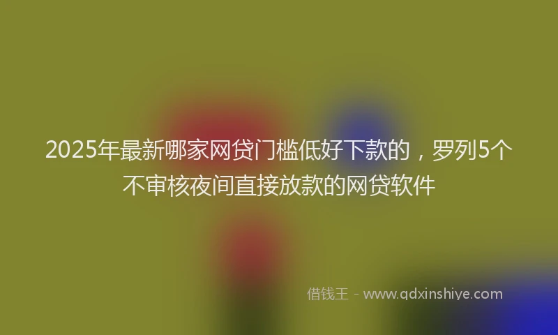 2025年最新哪家网贷门槛低好下款的，罗列5个不审核夜间直接放款的网贷软件
