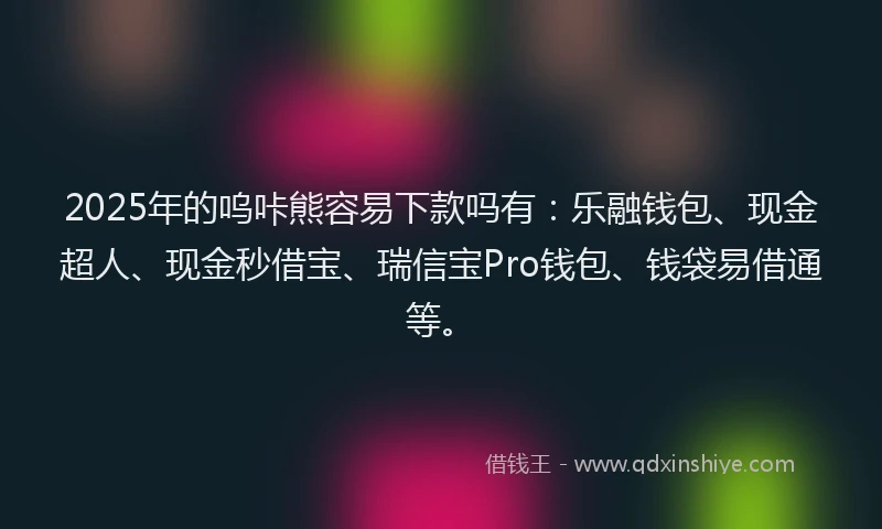 2025年的呜咔熊容易下款吗有：乐融钱包、现金超人、现金秒借宝、瑞信宝Pro钱包、钱袋易借通等。