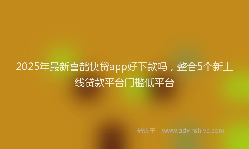2025年最新喜鹊快贷app好下款吗，整合5个新上线贷款平台门槛低平台