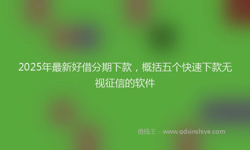 2025年最新好借分期下款，概括五个快速下款无视征信的软件