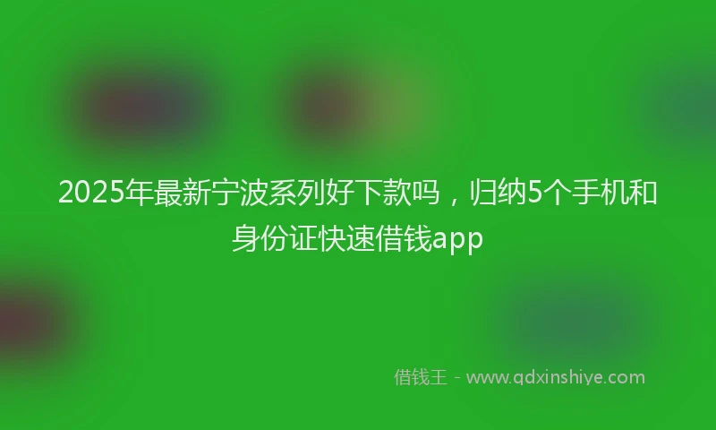 2025年最新宁波系列好下款吗，归纳5个手机和身份证快速借钱app