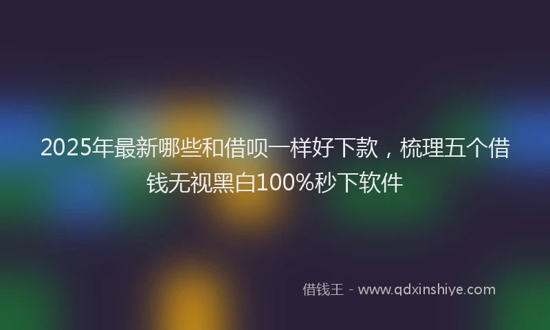 2025年最新哪些和借呗一样好下款，梳理五个借钱无视黑白100%秒下软件