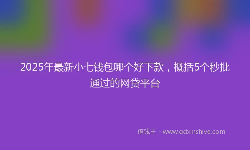 2025年最新小七钱包哪个好下款，概括5个秒批通过的网贷平台