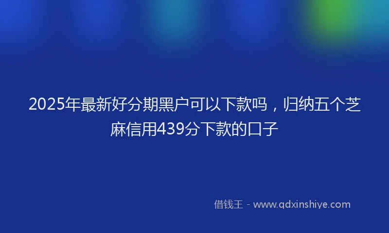 2025年最新好分期黑户可以下款吗，归纳五个芝麻信用439分下款的口子
