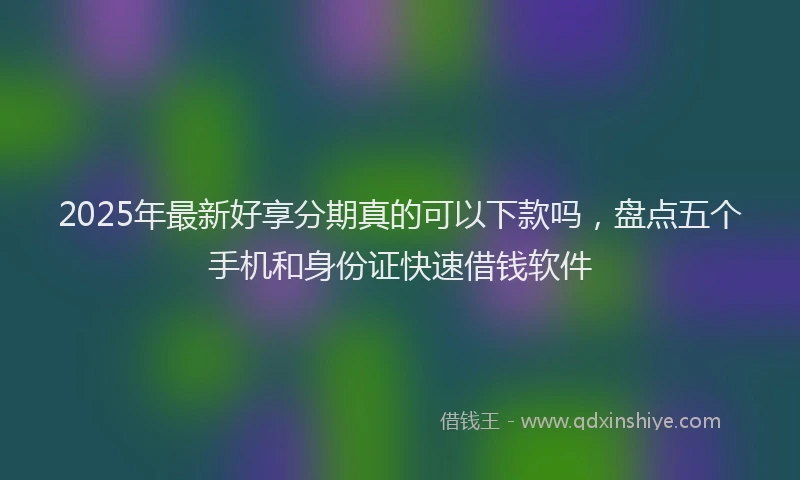 2025年最新好享分期真的可以下款吗，盘点五个手机和身份证快速借钱软件