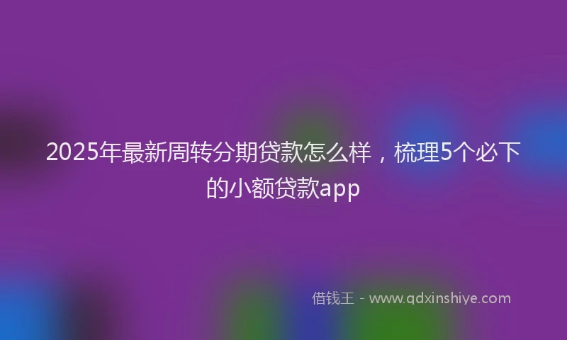 2025年最新周转分期贷款怎么样，梳理5个必下的小额贷款app