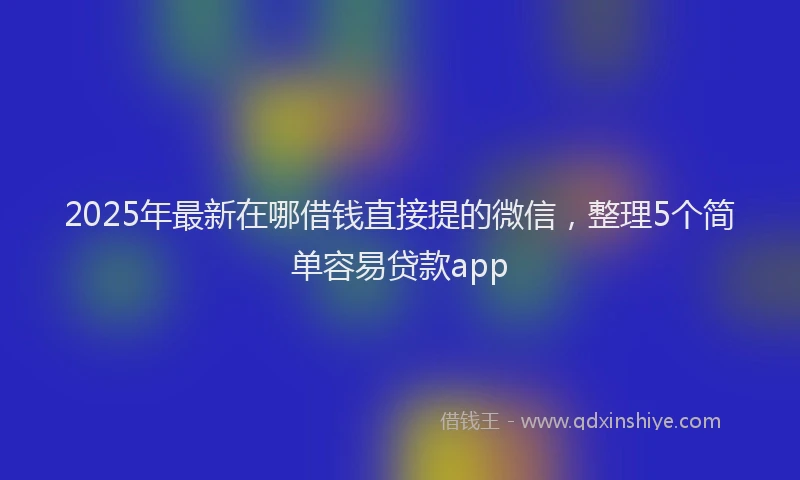 2025年最新在哪借钱直接提的微信，整理5个简单容易贷款app