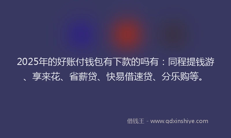 2025年的好账付钱包有下款的吗有：同程提钱游、享来花、省薪贷、快易借速贷、分乐购等。