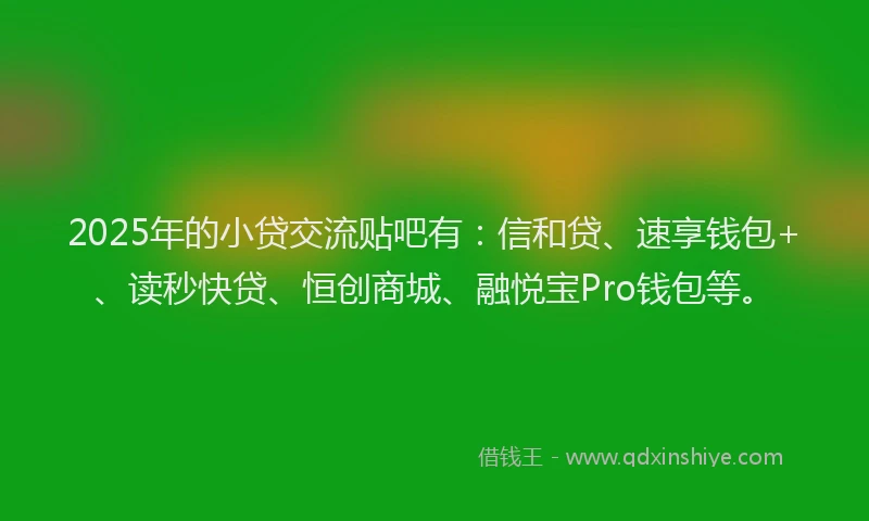 2025年的小贷交流贴吧有：信和贷、速享钱包+、读秒快贷、恒创商城、融悦宝Pro钱包等。