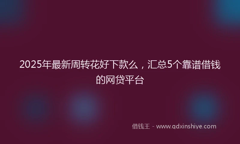 2025年最新周转花好下款么，汇总5个靠谱借钱的网贷平台