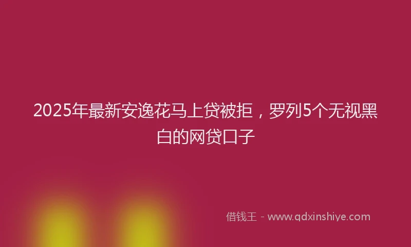 2025年最新安逸花马上贷被拒，罗列5个无视黑白的网贷口子
