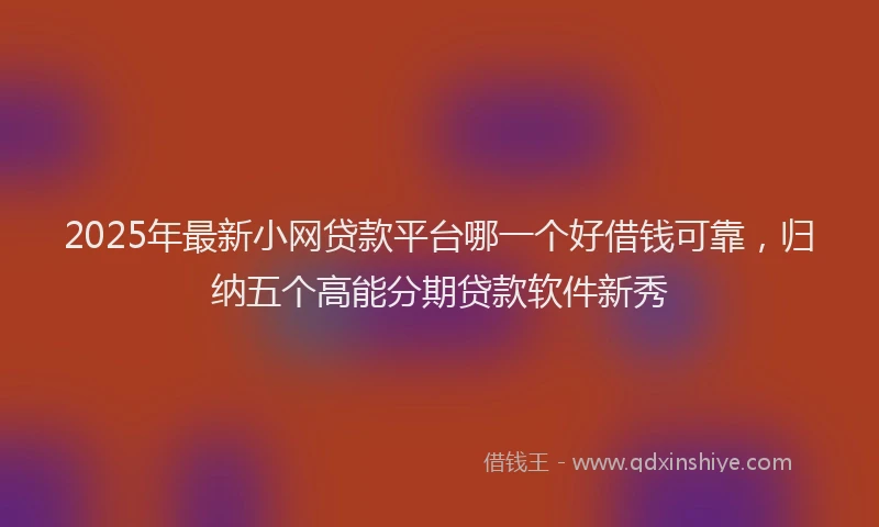 2025年最新小网贷款平台哪一个好借钱可靠，归纳五个高能分期贷款软件新秀
