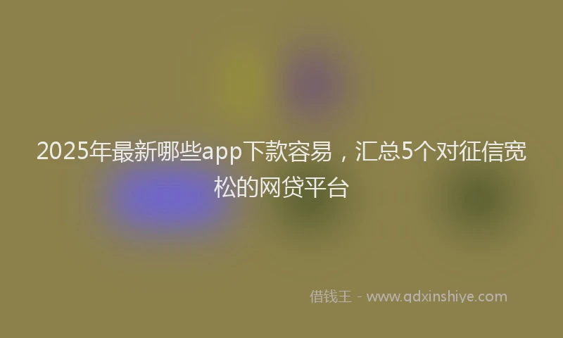 2025年最新哪些app下款容易，汇总5个对征信宽松的网贷平台