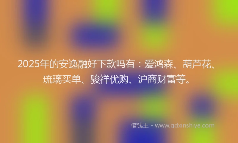 2025年的安逸融好下款吗有：爱鸿森、葫芦花、琉璃买单、骏祥优购、沪商财富等。