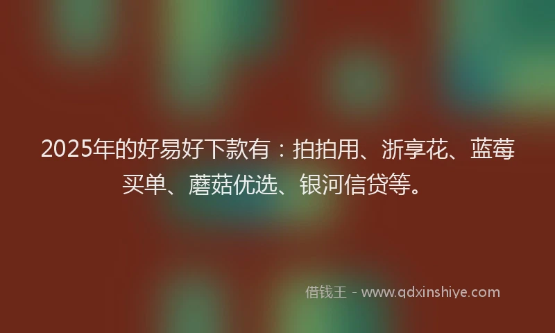 2025年的好易好下款有：拍拍用、浙享花、蓝莓买单、蘑菇优选、银河信贷等。