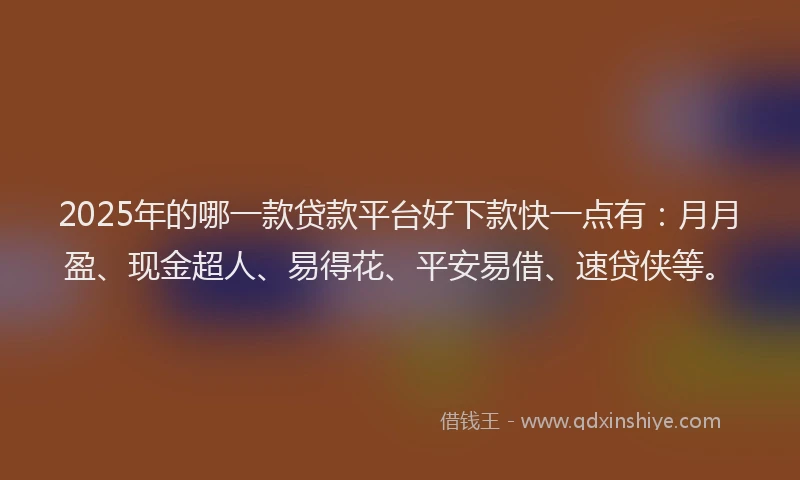 2025年的哪一款贷款平台好下款快一点有：月月盈、现金超人、易得花、平安易借、速贷侠等。
