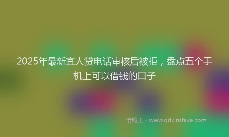 2025年最新宜人贷电话审核后被拒，盘点五个手机上可以借钱的口子