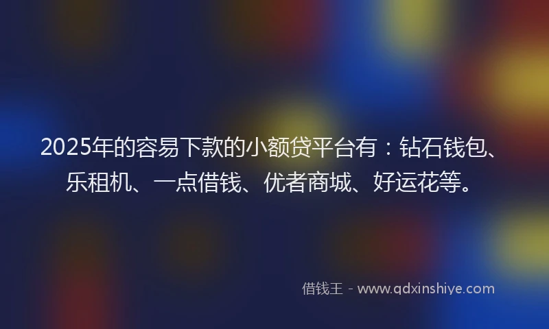 2025年的容易下款的小额贷平台有：钻石钱包、乐租机、一点借钱、优者商城、好运花等。