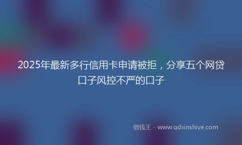 2025年最新多行信用卡申请被拒，分享五个网贷口子风控不严的口子