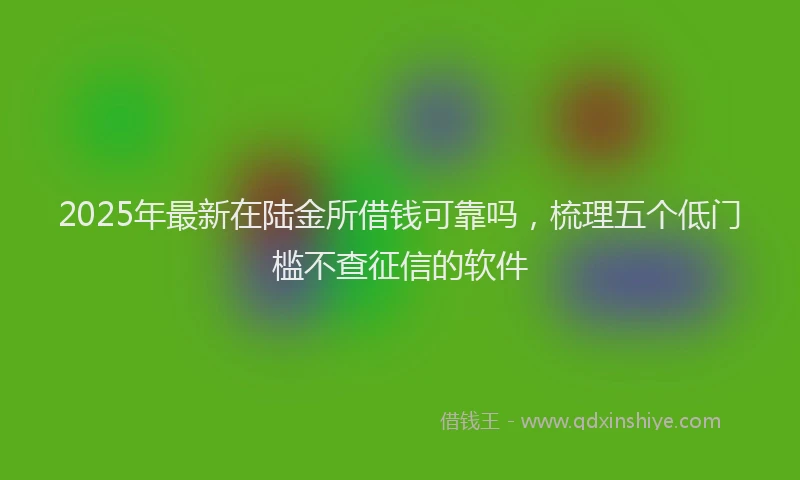 2025年最新在陆金所借钱可靠吗，梳理五个低门槛不查征信的软件