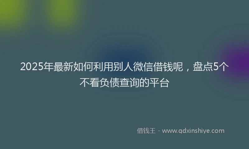 2025年最新如何利用别人微信借钱呢，盘点5个不看负债查询的平台