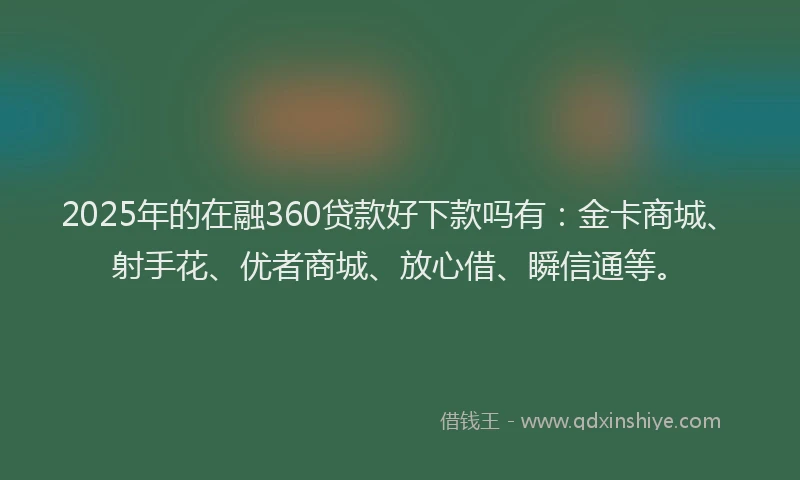2025年的在融360贷款好下款吗有：金卡商城、射手花、优者商城、放心借、瞬信通等。