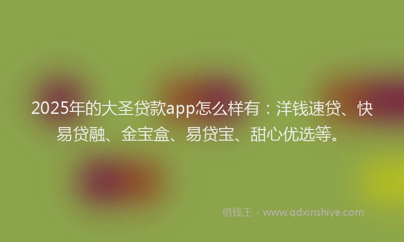 2025年的大圣贷款app怎么样有：洋钱速贷、快易贷融、金宝盒、易贷宝、甜心优选等。