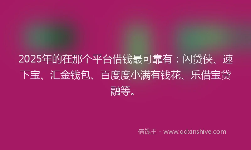 2025年的在那个平台借钱最可靠有：闪贷侠、速下宝、汇金钱包、百度度小满有钱花、乐借宝贷融等。